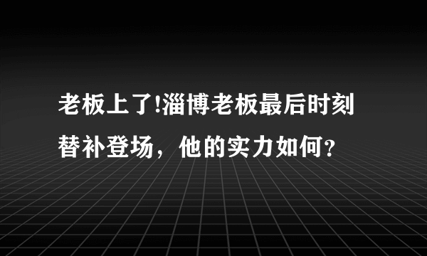 老板上了!淄博老板最后时刻替补登场，他的实力如何？