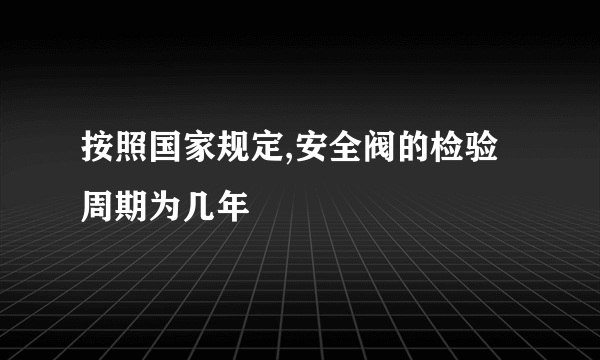 按照国家规定,安全阀的检验周期为几年