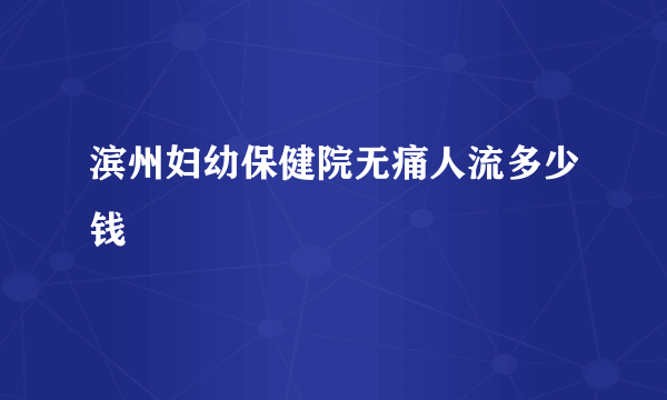 滨州妇幼保健院无痛人流多少钱