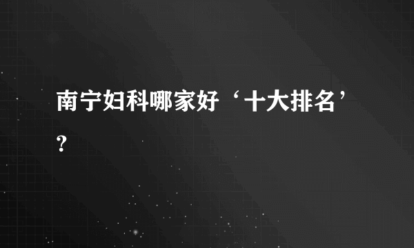 南宁妇科哪家好‘十大排名’？