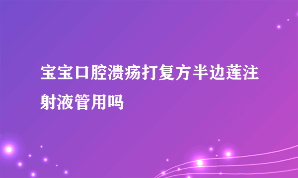 宝宝口腔溃疡打复方半边莲注射液管用吗