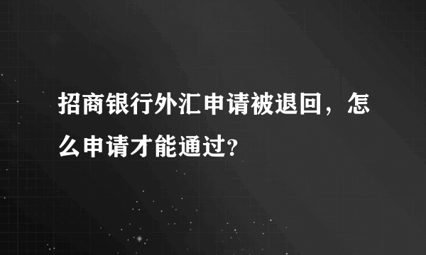 招商银行外汇申请被退回，怎么申请才能通过？