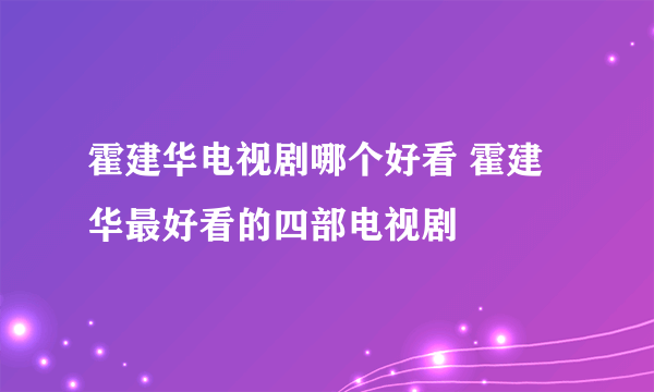 霍建华电视剧哪个好看 霍建华最好看的四部电视剧