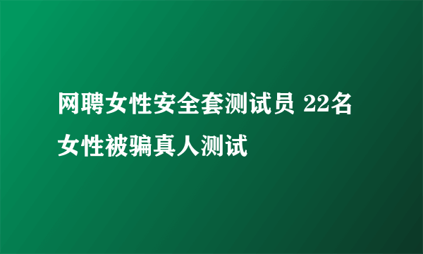 网聘女性安全套测试员 22名女性被骗真人测试