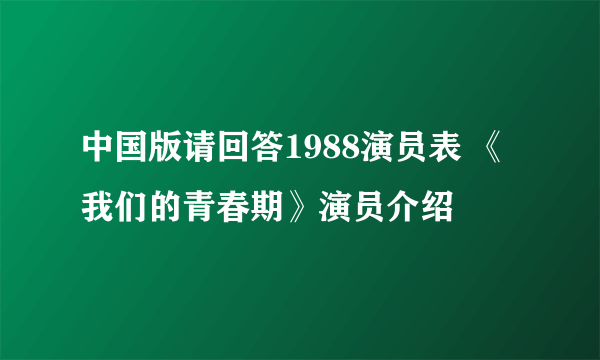 中国版请回答1988演员表 《我们的青春期》演员介绍