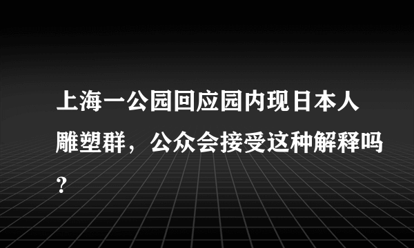 上海一公园回应园内现日本人雕塑群，公众会接受这种解释吗？