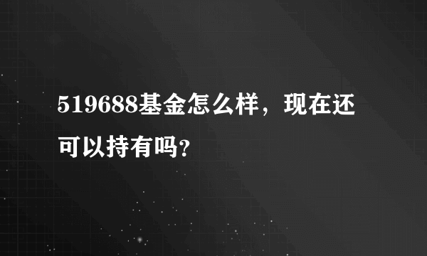 519688基金怎么样，现在还可以持有吗？