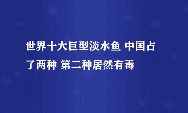 世界十大巨型淡水鱼 中国占了两种 第二种居然有毒