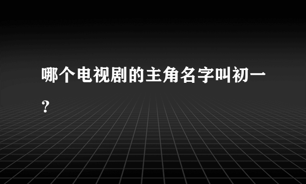 哪个电视剧的主角名字叫初一？