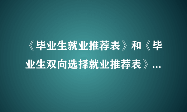 《毕业生就业推荐表》和《毕业生双向选择就业推荐表》有什么不同