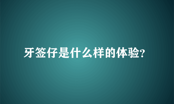 牙签仔是什么样的体验？