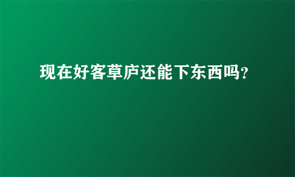 现在好客草庐还能下东西吗？