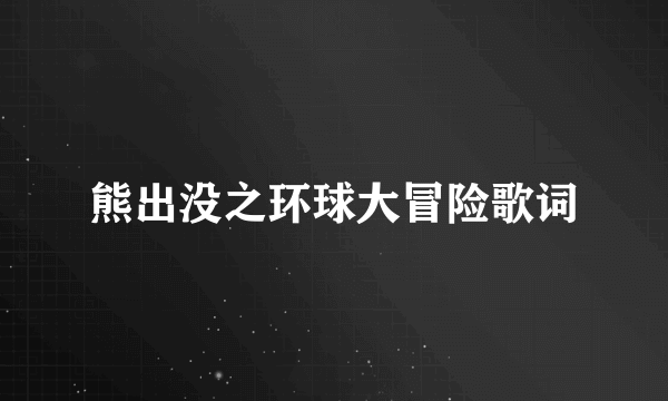 熊出没之环球大冒险歌词