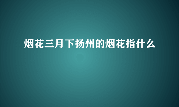 烟花三月下扬州的烟花指什么