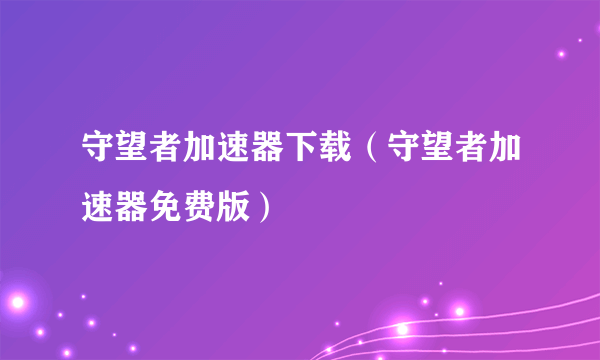 守望者加速器下载（守望者加速器免费版）