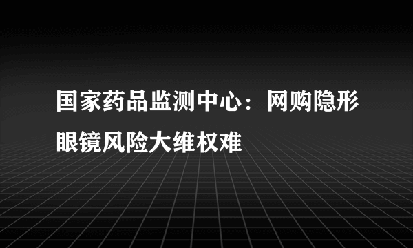 国家药品监测中心：网购隐形眼镜风险大维权难