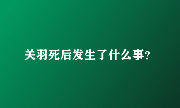 关羽死后发生了什么事？