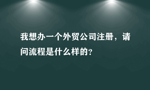 我想办一个外贸公司注册，请问流程是什么样的？