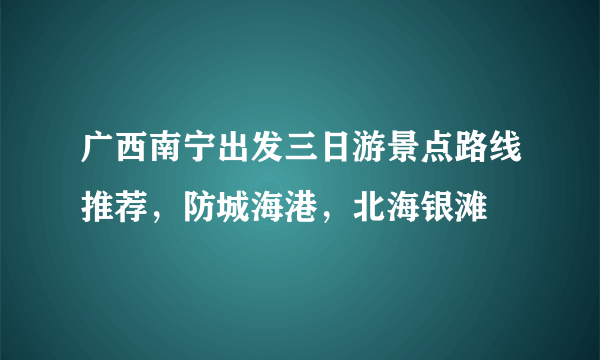 广西南宁出发三日游景点路线推荐，防城海港，北海银滩