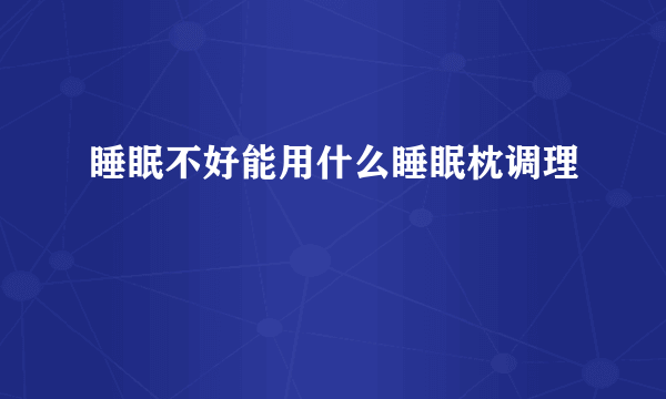 睡眠不好能用什么睡眠枕调理