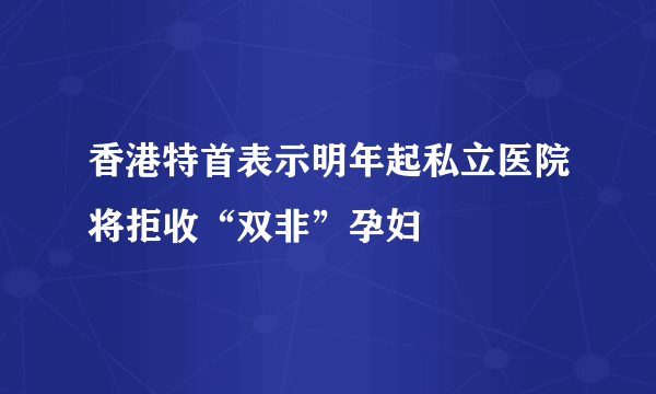 香港特首表示明年起私立医院将拒收“双非”孕妇