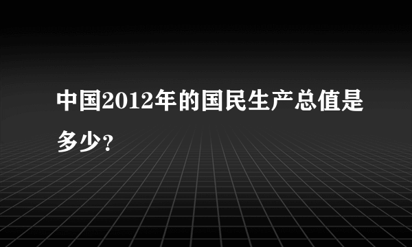 中国2012年的国民生产总值是多少？