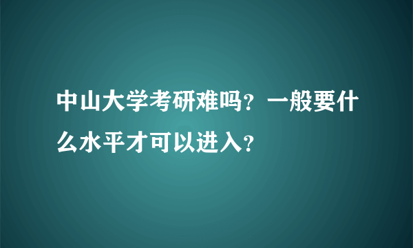 中山大学考研难吗？一般要什么水平才可以进入？