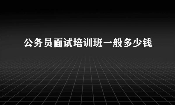 公务员面试培训班一般多少钱