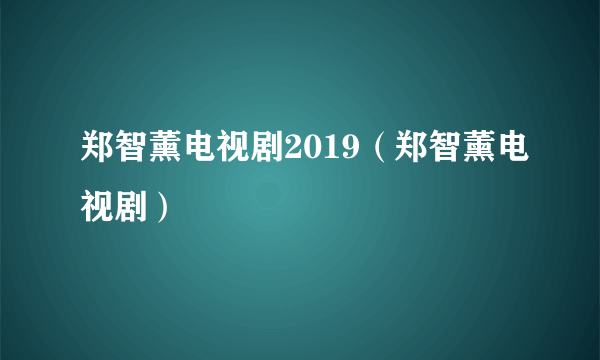 郑智薰电视剧2019（郑智薰电视剧）