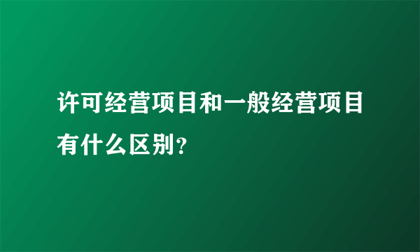 许可经营项目和一般经营项目有什么区别？