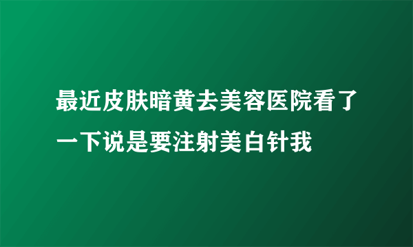 最近皮肤暗黄去美容医院看了一下说是要注射美白针我