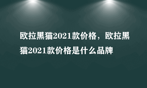 欧拉黑猫2021款价格，欧拉黑猫2021款价格是什么品牌