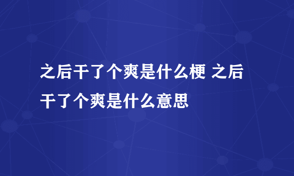 之后干了个爽是什么梗 之后干了个爽是什么意思