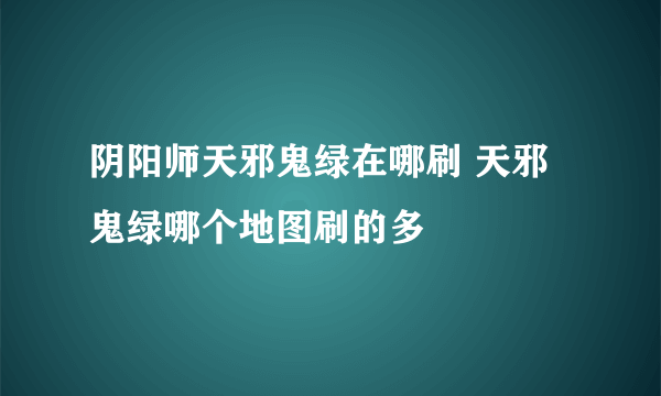 阴阳师天邪鬼绿在哪刷 天邪鬼绿哪个地图刷的多