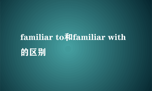 familiar to和familiar with的区别