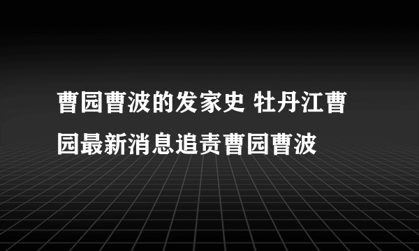 曹园曹波的发家史 牡丹江曹园最新消息追责曹园曹波