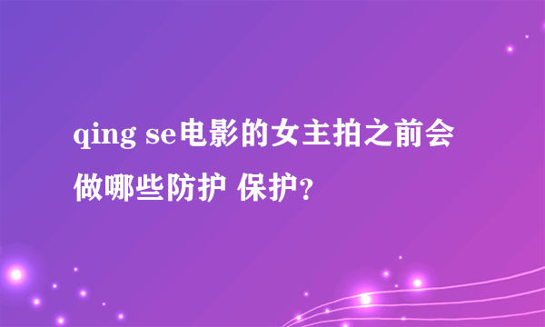 qing se电影的女主拍之前会做哪些防护 保护？