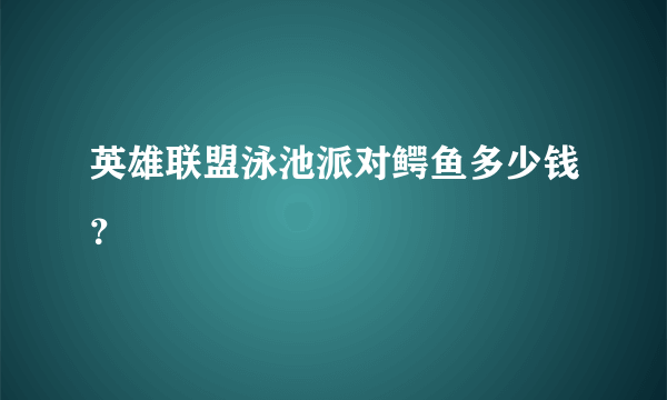 英雄联盟泳池派对鳄鱼多少钱？