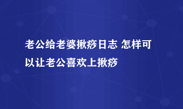 老公给老婆揪痧日志 怎样可以让老公喜欢上揪痧