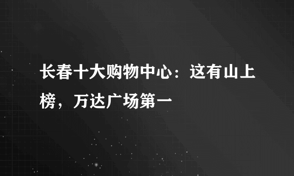 长春十大购物中心：这有山上榜，万达广场第一