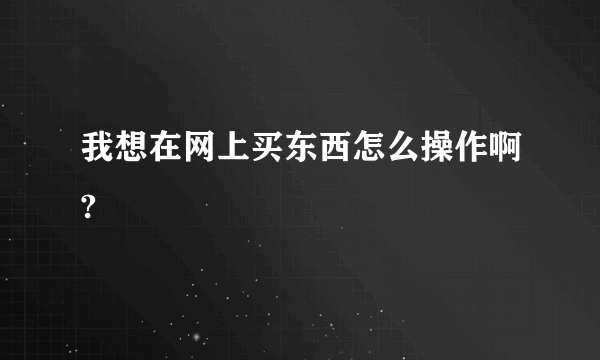 我想在网上买东西怎么操作啊?