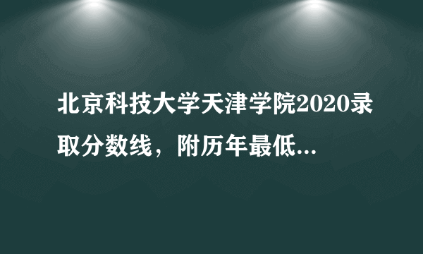 北京科技大学天津学院2020录取分数线，附历年最低录取分数线