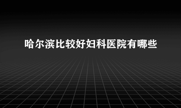 哈尔滨比较好妇科医院有哪些