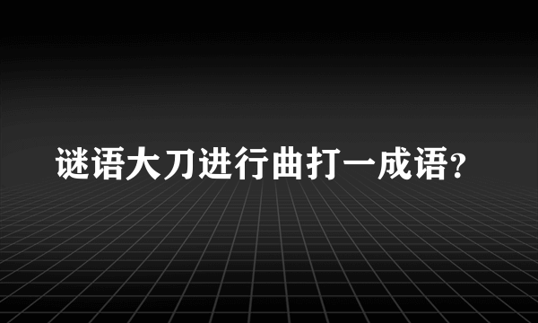 谜语大刀进行曲打一成语？