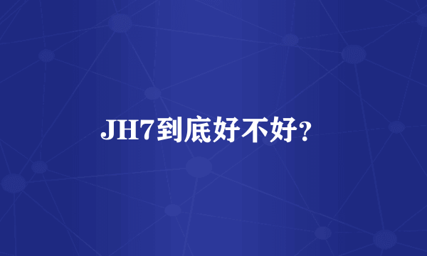 JH7到底好不好？