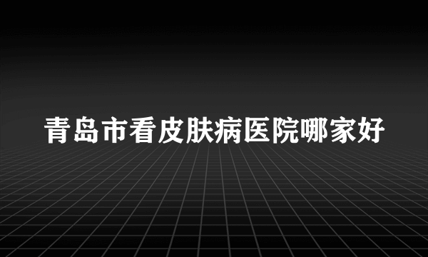 青岛市看皮肤病医院哪家好