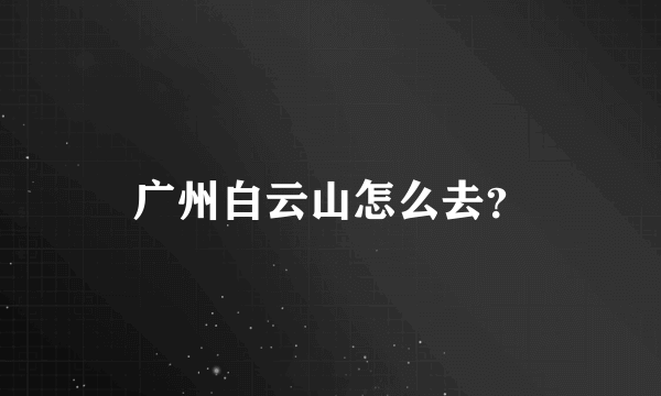 广州白云山怎么去？