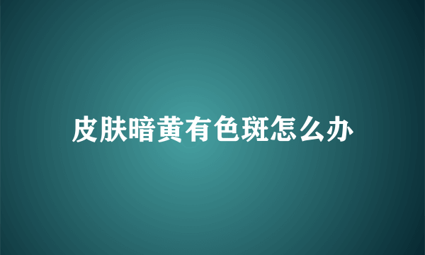 皮肤暗黄有色斑怎么办