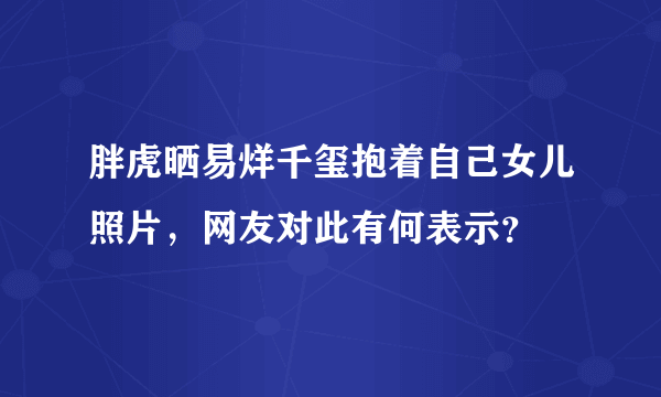 胖虎晒易烊千玺抱着自己女儿照片，网友对此有何表示？