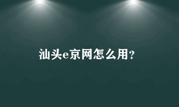 汕头e京网怎么用？